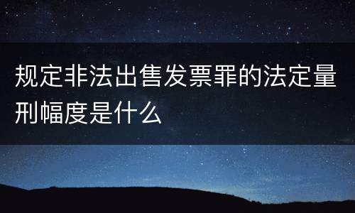 规定非法出售发票罪的法定量刑幅度是什么