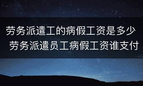 劳务派遣工的病假工资是多少 劳务派遣员工病假工资谁支付