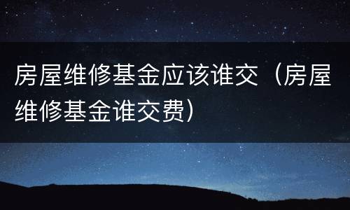 房屋维修基金应该谁交（房屋维修基金谁交费）