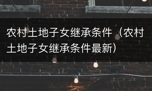 农村土地子女继承条件（农村土地子女继承条件最新）