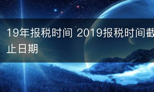 19年报税时间 2019报税时间截止日期