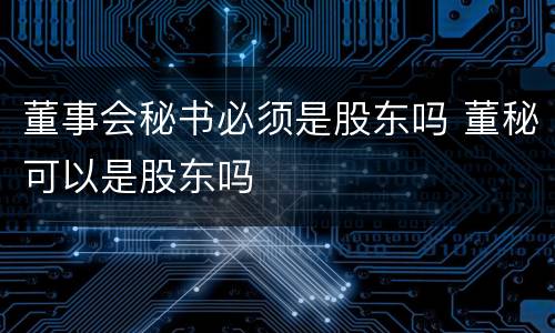 董事会秘书必须是股东吗 董秘可以是股东吗