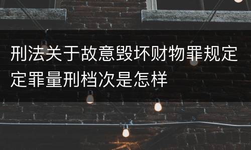 刑法关于故意毁坏财物罪规定定罪量刑档次是怎样