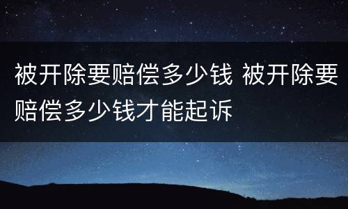 被开除要赔偿多少钱 被开除要赔偿多少钱才能起诉