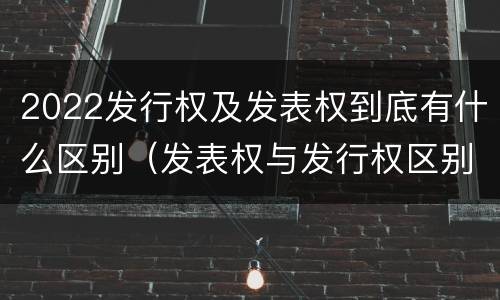 2022发行权及发表权到底有什么区别（发表权与发行权区别）