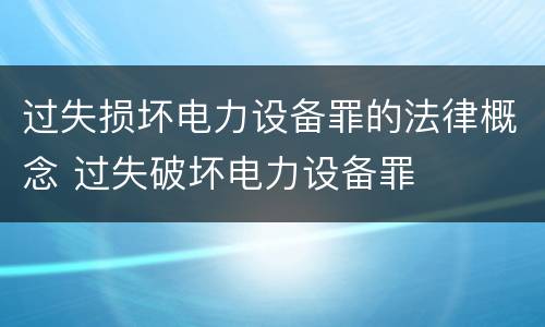过失损坏电力设备罪的法律概念 过失破坏电力设备罪