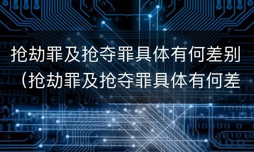 抢劫罪及抢夺罪具体有何差别（抢劫罪及抢夺罪具体有何差别和区别）