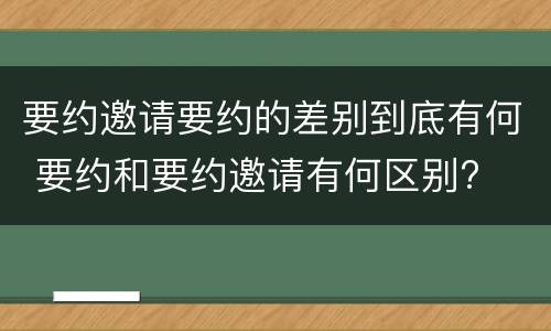 要约邀请要约的差别到底有何 要约和要约邀请有何区别?