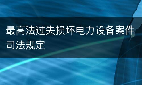 最高法过失损坏电力设备案件司法规定