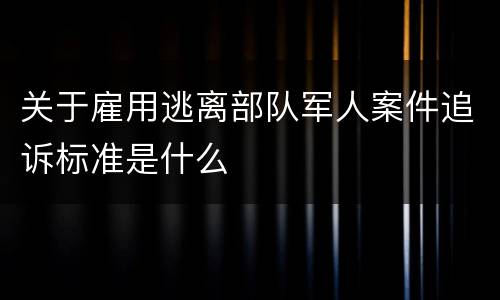 关于雇用逃离部队军人案件追诉标准是什么