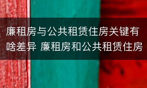 廉租房与公共租赁住房关键有啥差异 廉租房和公共租赁住房的区别