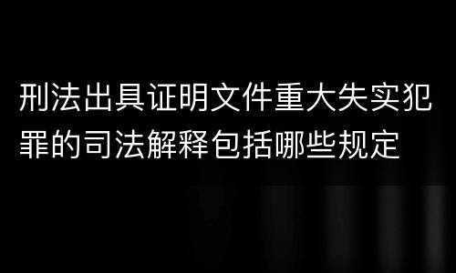 刑法出具证明文件重大失实犯罪的司法解释包括哪些规定