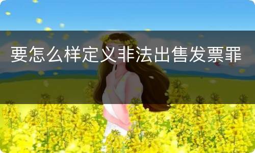 要怎么样定义非法出售发票罪