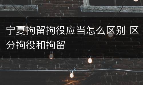 宁夏拘留拘役应当怎么区别 区分拘役和拘留