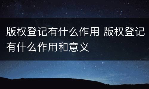 版权登记有什么作用 版权登记有什么作用和意义