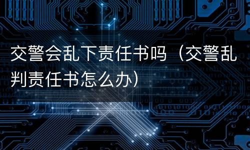 交警会乱下责任书吗（交警乱判责任书怎么办）