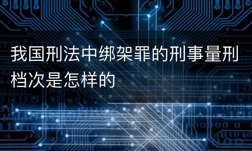 我国刑法中绑架罪的刑事量刑档次是怎样的