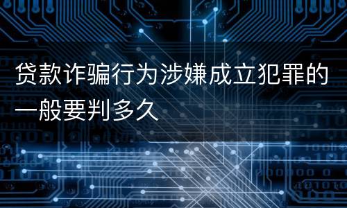贷款诈骗行为涉嫌成立犯罪的一般要判多久