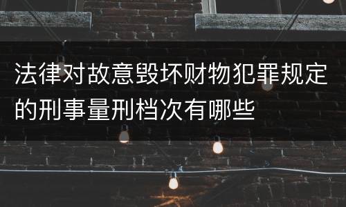 法律对故意毁坏财物犯罪规定的刑事量刑档次有哪些