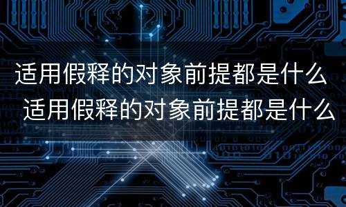 适用假释的对象前提都是什么 适用假释的对象前提都是什么