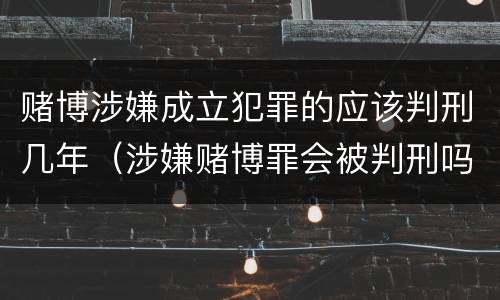 赌博涉嫌成立犯罪的应该判刑几年（涉嫌赌博罪会被判刑吗）