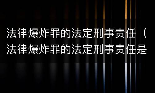 法律爆炸罪的法定刑事责任（法律爆炸罪的法定刑事责任是什么）