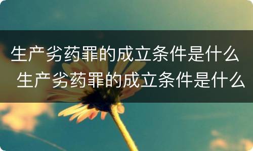 生产劣药罪的成立条件是什么 生产劣药罪的成立条件是什么意思