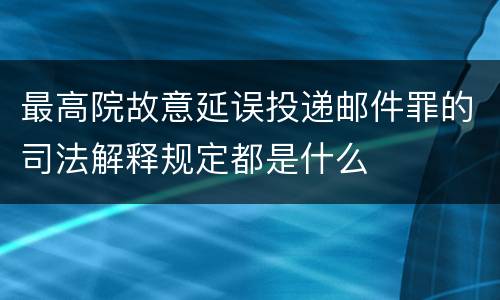 最高院故意延误投递邮件罪的司法解释规定都是什么