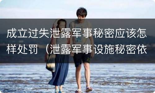 成立过失泄露军事秘密应该怎样处罚（泄露军事设施秘密依法追究刑事责任）
