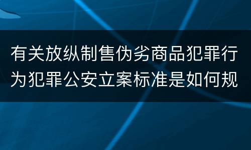 有关放纵制售伪劣商品犯罪行为犯罪公安立案标准是如何规定