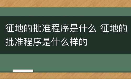 征地的批准程序是什么 征地的批准程序是什么样的