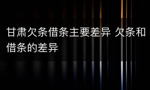 甘肃欠条借条主要差异 欠条和借条的差异
