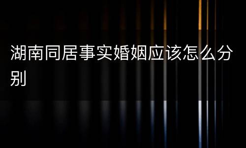 湖南同居事实婚姻应该怎么分别