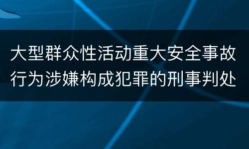 大型群众性活动重大安全事故行为涉嫌构成犯罪的刑事判处内容是哪些