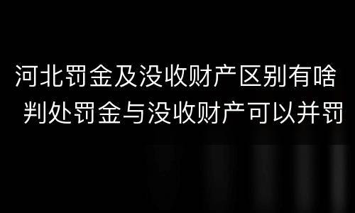 河北罚金及没收财产区别有啥 判处罚金与没收财产可以并罚吗