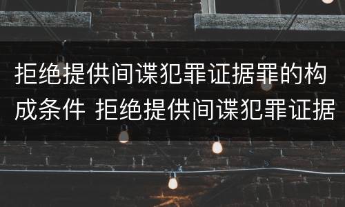拒绝提供间谍犯罪证据罪的构成条件 拒绝提供间谍犯罪证据罪的构成条件是