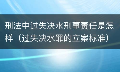 刑法中过失决水刑事责任是怎样（过失决水罪的立案标准）