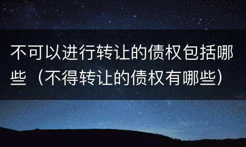 不可以进行转让的债权包括哪些（不得转让的债权有哪些）