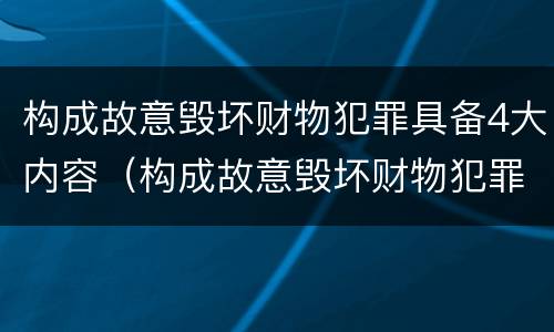 构成故意毁坏财物犯罪具备4大内容（构成故意毁坏财物犯罪具备4大内容是）
