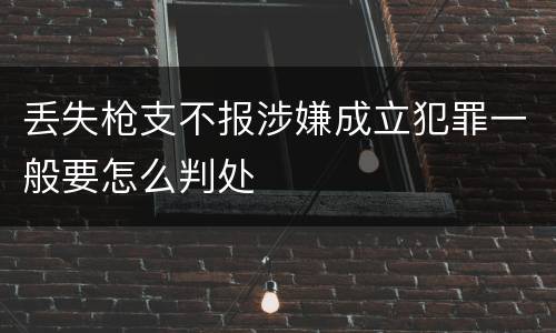 丢失枪支不报涉嫌成立犯罪一般要怎么判处