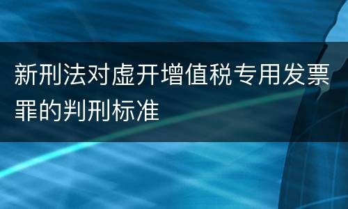 新刑法对虚开增值税专用发票罪的判刑标准