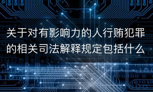 关于对有影响力的人行贿犯罪的相关司法解释规定包括什么内容