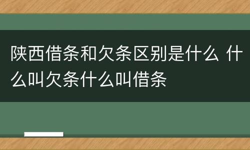 陕西借条和欠条区别是什么 什么叫欠条什么叫借条