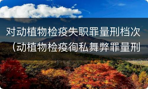 对动植物检疫失职罪量刑档次（动植物检疫徇私舞弊罪量刑）