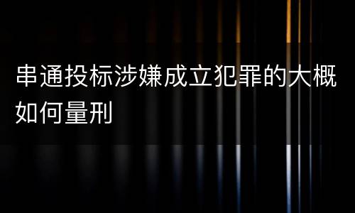 串通投标涉嫌成立犯罪的大概如何量刑