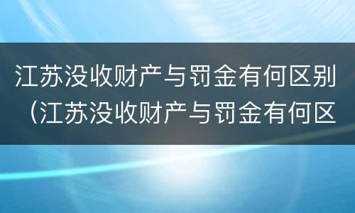 江苏没收财产与罚金有何区别（江苏没收财产与罚金有何区别和联系）