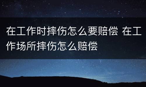 在工作时摔伤怎么要赔偿 在工作场所摔伤怎么赔偿