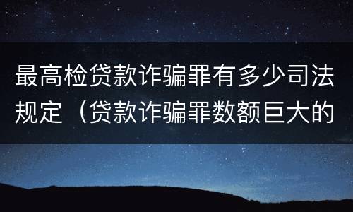 最高检贷款诈骗罪有多少司法规定（贷款诈骗罪数额巨大的量刑标准）