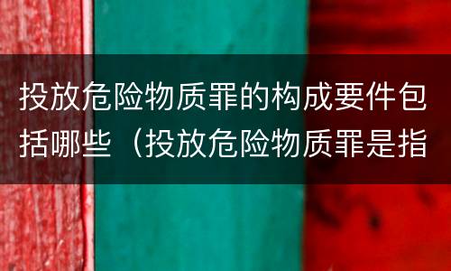投放危险物质罪的构成要件包括哪些（投放危险物质罪是指）