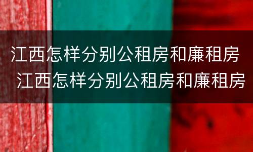 江西怎样分别公租房和廉租房 江西怎样分别公租房和廉租房的区别